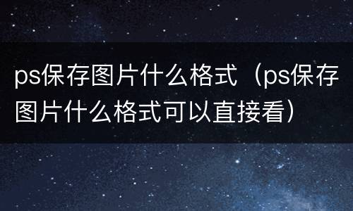 ps保存图片什么格式（ps保存图片什么格式可以直接看）