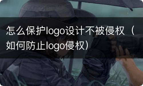 怎么保护logo设计不被侵权（如何防止logo侵权）