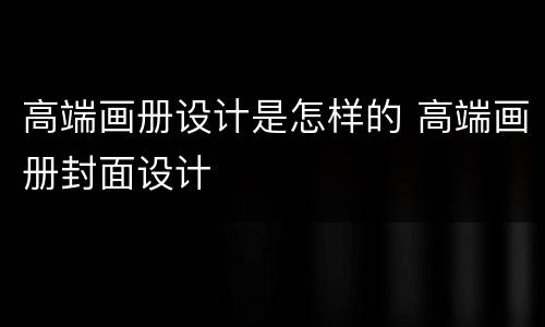 高端画册设计是怎样的 高端画册封面设计