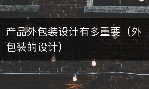 产品外包装设计有多重要（外包装的设计）