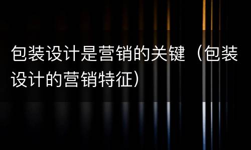 包装设计是营销的关键（包装设计的营销特征）