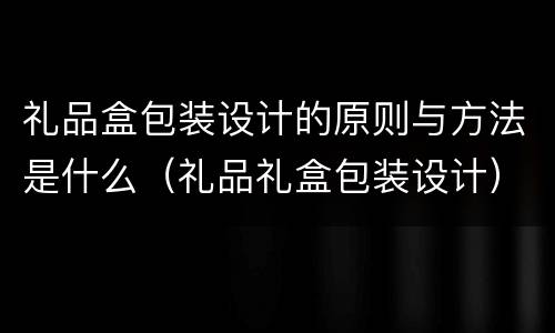 礼品盒包装设计的原则与方法是什么（礼品礼盒包装设计）