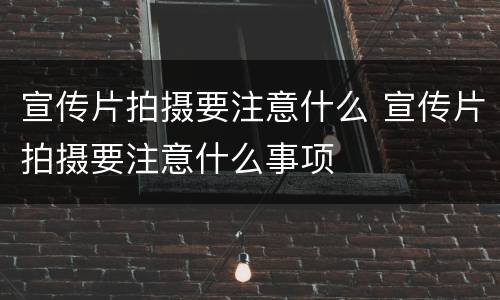 宣传片拍摄要注意什么 宣传片拍摄要注意什么事项