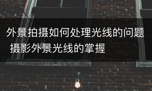 外景拍摄如何处理光线的问题 摄影外景光线的掌握