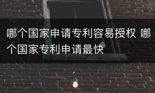 哪个国家申请专利容易授权 哪个国家专利申请最快
