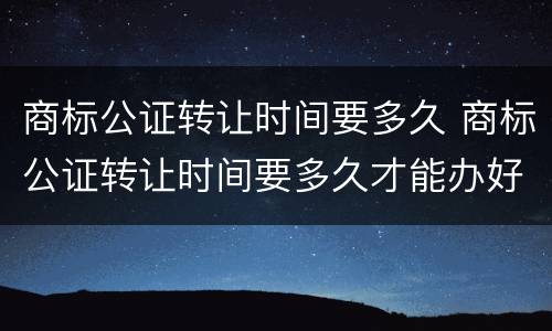 商标公证转让时间要多久 商标公证转让时间要多久才能办好