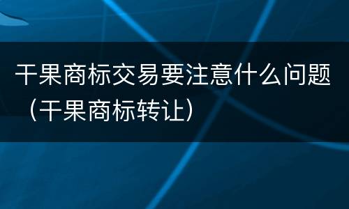 干果商标交易要注意什么问题（干果商标转让）