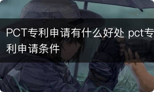 PCT专利申请有什么好处 pct专利申请条件