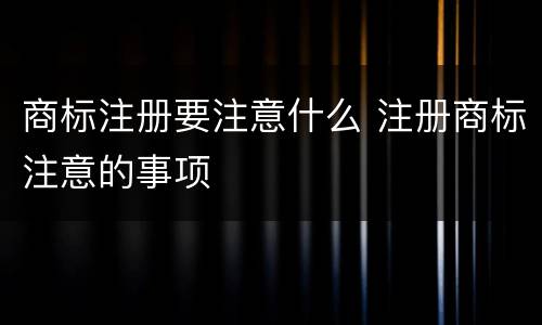 商标注册要注意什么 注册商标注意的事项