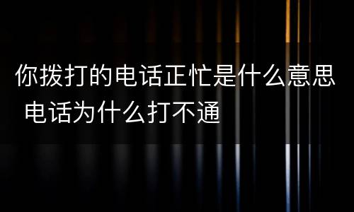 你拨打的电话正忙是什么意思 电话为什么打不通