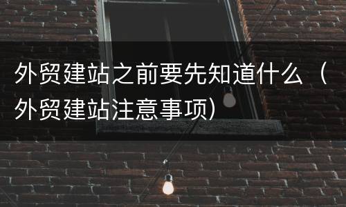 外贸建站之前要先知道什么（外贸建站注意事项）