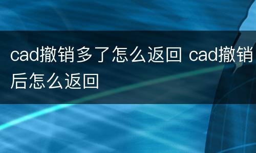 cad撤销多了怎么返回 cad撤销后怎么返回