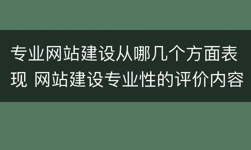 专业网站建设从哪几个方面表现 网站建设专业性的评价内容