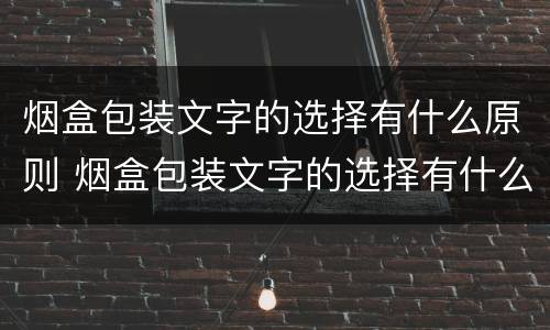 烟盒包装文字的选择有什么原则 烟盒包装文字的选择有什么原则和要求