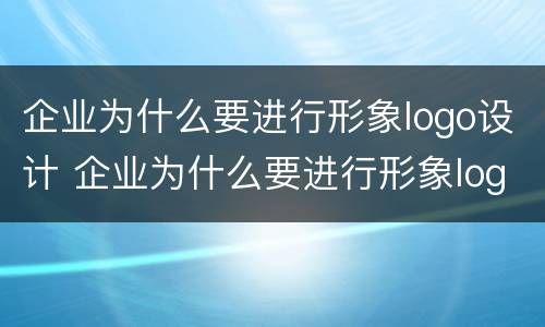 企业为什么要进行形象logo设计 企业为什么要进行形象logo设计工作