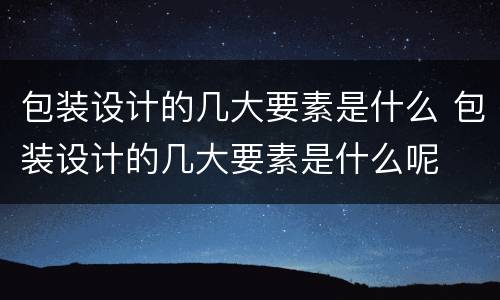 包装设计的几大要素是什么 包装设计的几大要素是什么呢