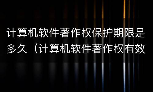 计算机软件著作权保护期限是多久（计算机软件著作权有效期限）