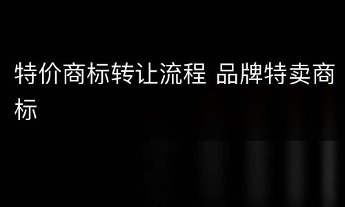 特价商标转让流程 品牌特卖商标