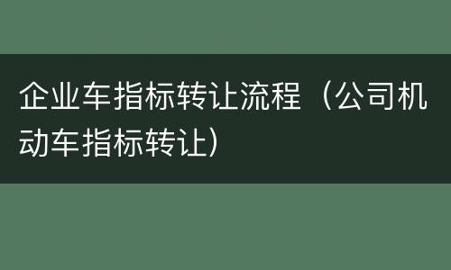 企业车指标转让流程（公司机动车指标转让）
