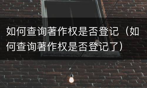 如何查询著作权是否登记（如何查询著作权是否登记了）