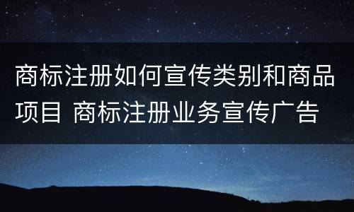商标注册如何宣传类别和商品项目 商标注册业务宣传广告