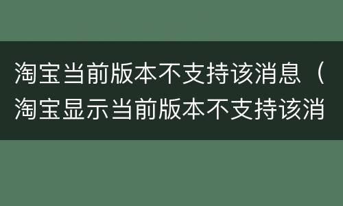 淘宝当前版本不支持该消息（淘宝显示当前版本不支持该消息类型）