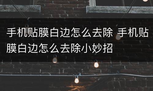 手机贴膜白边怎么去除 手机贴膜白边怎么去除小妙招