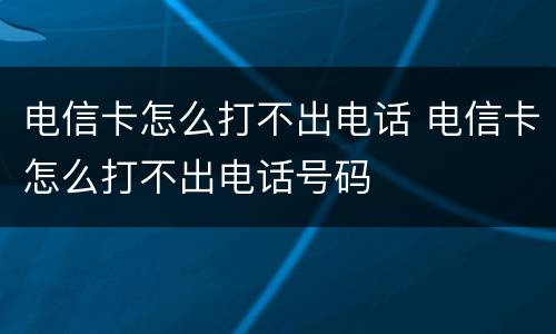 电信卡怎么打不出电话 电信卡怎么打不出电话号码