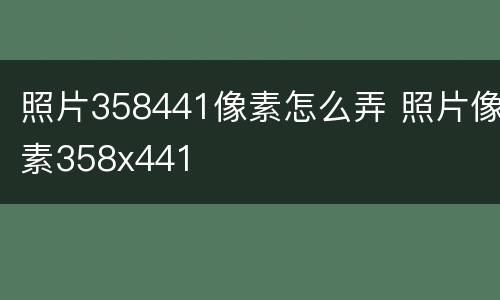 照片358441像素怎么弄 照片像素358x441