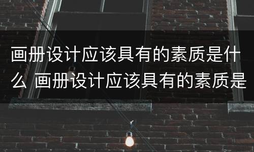 画册设计应该具有的素质是什么 画册设计应该具有的素质是什么意思
