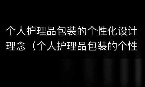 个人护理品包装的个性化设计理念（个人护理品包装的个性化设计理念是）