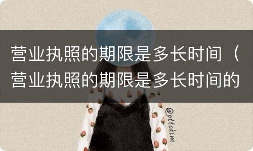 营业执照的期限是多长时间（营业执照的期限是多长时间的）