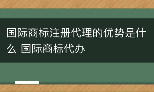 国际商标注册代理的优势是什么 国际商标代办