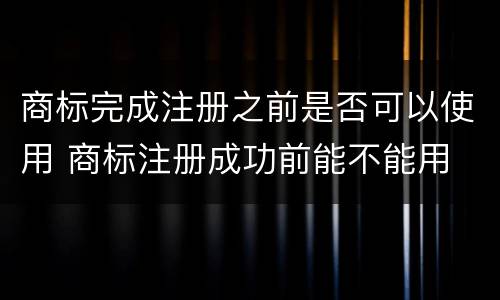 商标完成注册之前是否可以使用 商标注册成功前能不能用