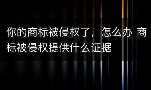 你的商标被侵权了，怎么办 商标被侵权提供什么证据