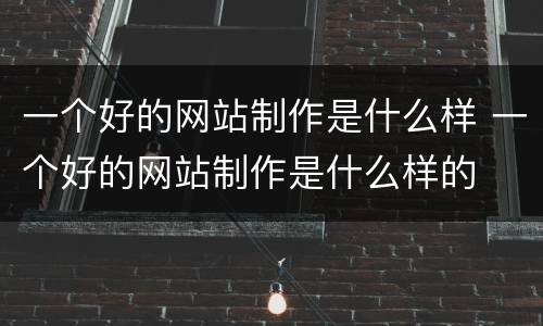 一个好的网站制作是什么样 一个好的网站制作是什么样的