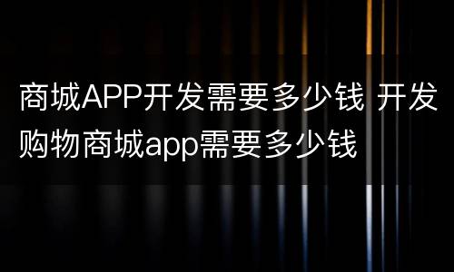 商城APP开发需要多少钱 开发购物商城app需要多少钱