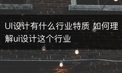 UI设计有什么行业特质 如何理解ui设计这个行业