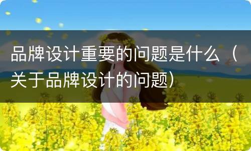 品牌设计重要的问题是什么（关于品牌设计的问题）