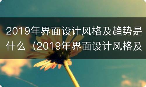 2019年界面设计风格及趋势是什么（2019年界面设计风格及趋势是什么样的）
