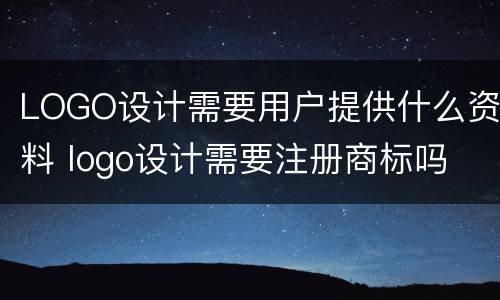 LOGO设计需要用户提供什么资料 logo设计需要注册商标吗