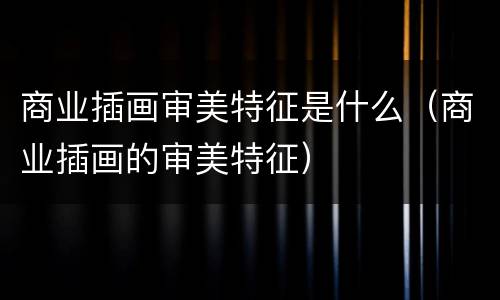 商业插画审美特征是什么（商业插画的审美特征）