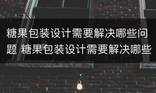 糖果包装设计需要解决哪些问题 糖果包装设计需要解决哪些问题和困难