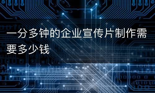 一分多钟的企业宣传片制作需要多少钱
