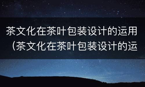 茶文化在茶叶包装设计的运用（茶文化在茶叶包装设计的运用论文）