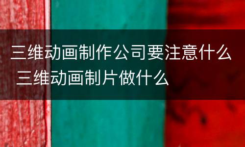 三维动画制作公司要注意什么 三维动画制片做什么