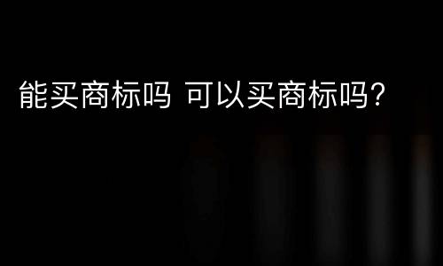 能买商标吗 可以买商标吗?