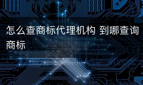 怎么查商标代理机构 到哪查询商标
