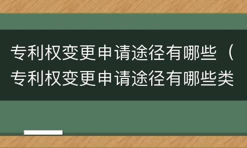 专利权变更申请途径有哪些（专利权变更申请途径有哪些类型）