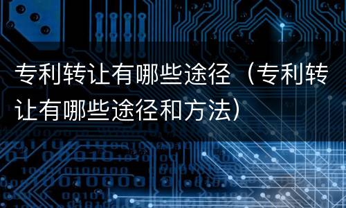 专利转让有哪些途径（专利转让有哪些途径和方法）